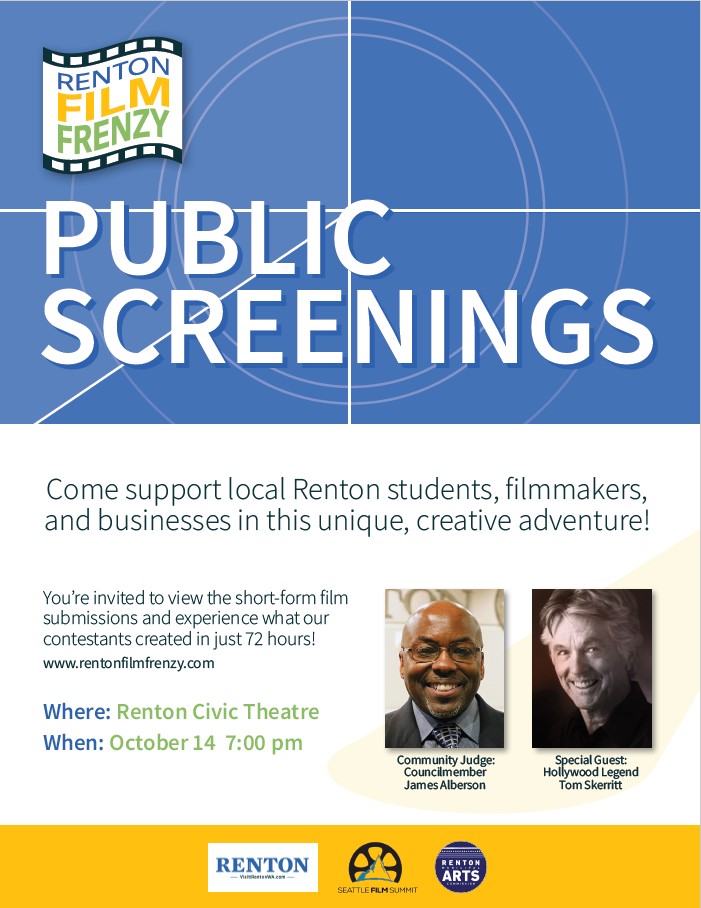 Renton Film Frenzy Public Screenings. Come support local Renton students, filmmakers, and businesses in this unique, creative adventure! You're invited to view the short-form film submissions and experience what our contestants created in just 72 hours! www.rentonfilmfrenzy.com. Where: Renton Civic Theatre. When: October 14 7:00pm. Community Judge: Councilmember James Alberson. Special Guest: Hollywood legend Tom Skerritt.