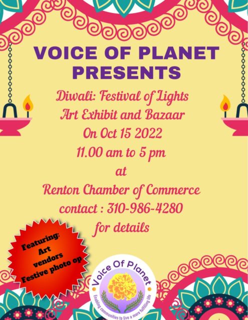 Voice of Planet presents Diwali: Festival of Lights Art Exhibit and Bazaar on October 15, 2022 from 11am to 5pm at Renton Chamber of Commerce. Contact 310-986-4280 for details. Featuring art, vendors, festive photo op.